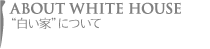 “白い家”について ABOUT WHITE HOUSE